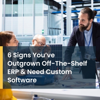 6 Signs You’ve Outgrown Off-The-Shelf ERP & Need Custom Software