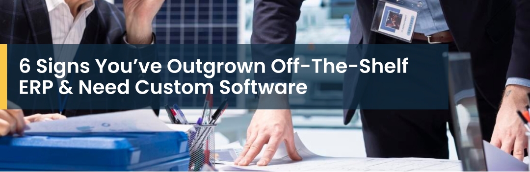 6 Signs You’ve Outgrown Off-The-Shelf ERP & Need Custom Software