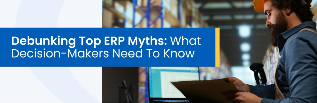 Debunking Top ERP Myths: What Decision-Makers Need To Know