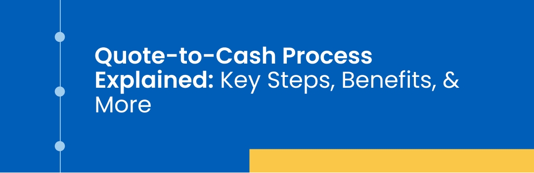 Quote-to-Cash Process Explained: Key Steps, Benefits, & More