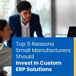 Top 5 Reasons Small Manufacturers Should Invest In Custom ERP Solutions