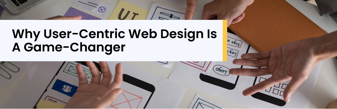 Why User-Centric Web Design Is A Game-Changer